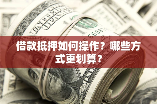 北京借款抵押如何操作？哪些方式更划算？