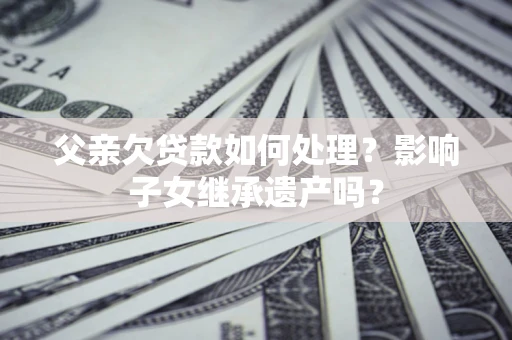 北京父亲欠贷款如何处理?影响子女继承遗产吗? 北京父亲欠贷款如何处理?影响子女继承遗产吗?