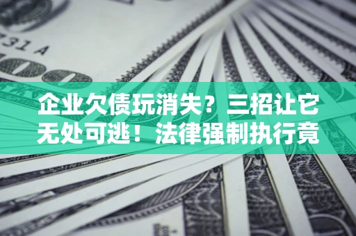 北京企业欠债玩消失？三招让它无处可逃！法律强制执行竟比讨债公司还狠？