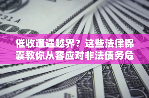 北京催收遭遇越界？这些法律锦囊教你从容应对非法债务危机