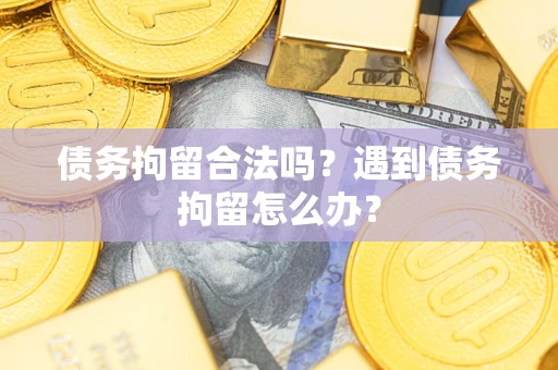 北京债务拘留合法吗？遇到债务拘留怎么办？
