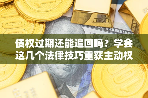 北京债权过期还能追回吗？学会这几个法律技巧重获主动权