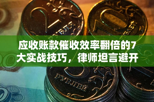 北京应收账款催收效率翻倍的7大实战技巧，律师坦言避开这些法律雷区最关键