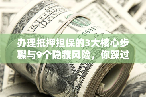 北京办理抵押担保的3大核心步骤与9个隐藏风险，你踩过哪个坑？
