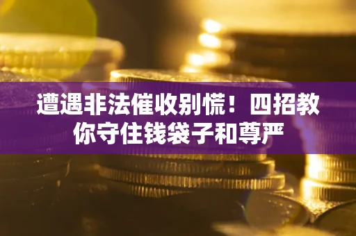 北京遭遇非法催收别慌！四招教你守住钱袋子和尊严