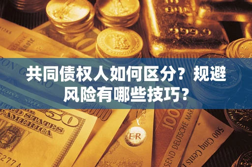 北京共同债权人如何区分？规避风险有哪些技巧？
