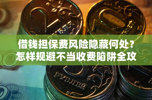 北京借钱担保费风险隐藏何处？怎样规避不当收费陷阱全攻略！