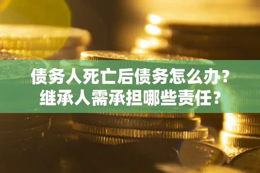 北京债务人死亡后债务怎么办？继承人需承担哪些责任？