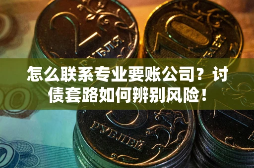 北京怎么联系专业要账公司？讨债套路如何辨别风险！