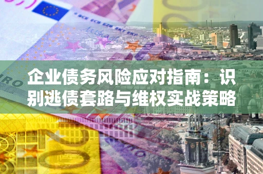 北京企业债务风险应对指南：识别逃债套路与维权实战策略