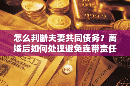 北京怎么判断夫妻共同债务？离婚后如何处理避免连带责任？