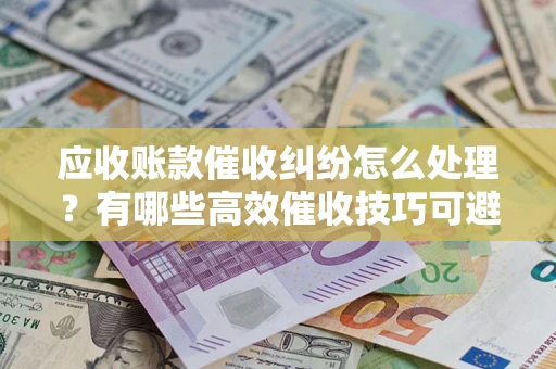 北京应收账款催收纠纷怎么处理？有哪些高效催收技巧可避免坏账？