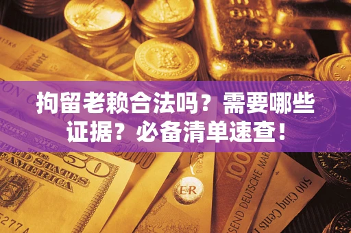 北京拘留老赖合法吗？需要哪些证据？必备清单速查！